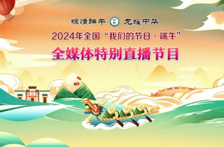粽情端午·龙耀中华 2024年全国“我们的节日·端午”主题文化活动全媒体特别直播节目