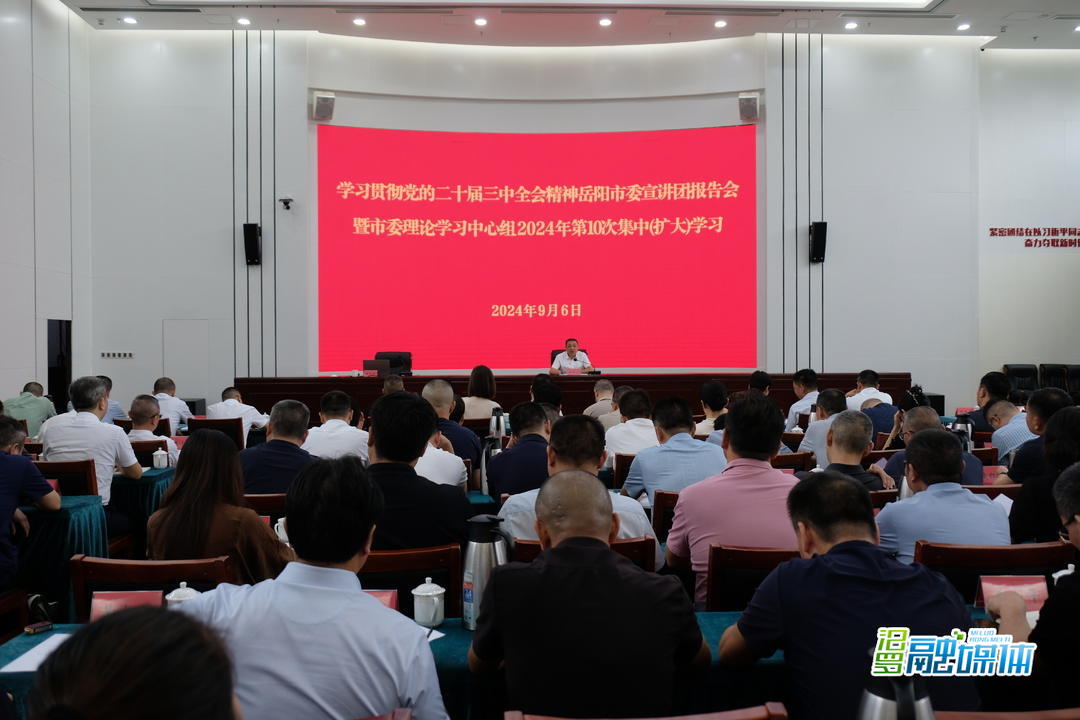 学习贯彻党的二十届三中全会精神岳阳市委宣讲团报告会暨市委理论学习中心组2024年第10次集中(扩大)学习举行
