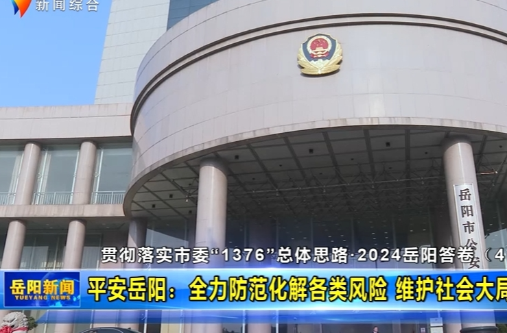 【智慧岳阳】贯彻落实市委“1376”总体思路•2024岳阳答卷（4） 平安岳阳：全力防范化解各类风险 维护社会大局平安稳定