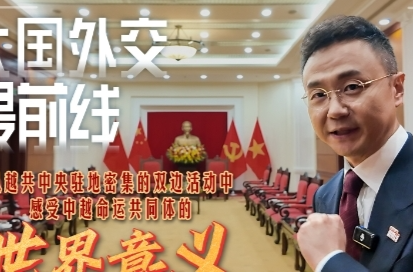 大国外交最前线丨从越共中央驻地密集的双边活动中 感受中越命运共同体的世界意义