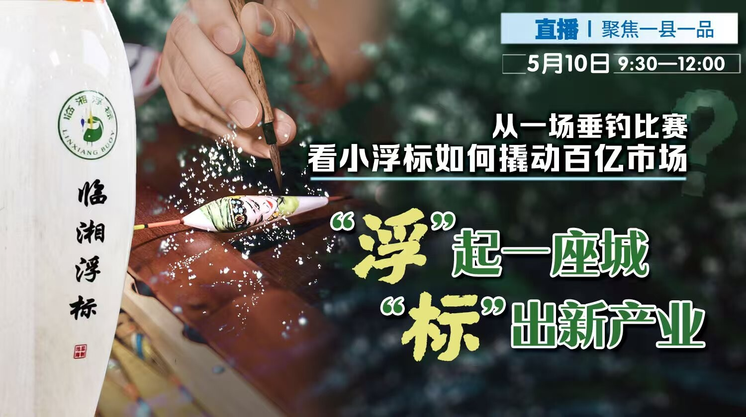直播丨聚焦一县一品  从一场垂钓比赛看小浮标如何撬动百亿市场? “浮”起一座城 “标”出新产业