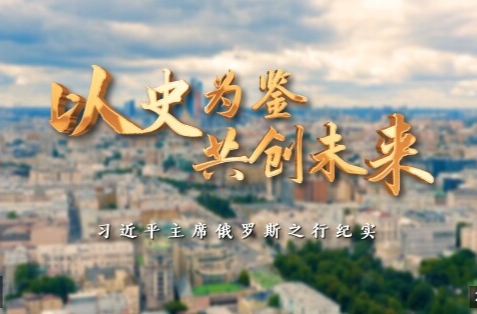 时政纪录片丨以史为鉴 共创未来——习近平主席俄罗斯之行纪实