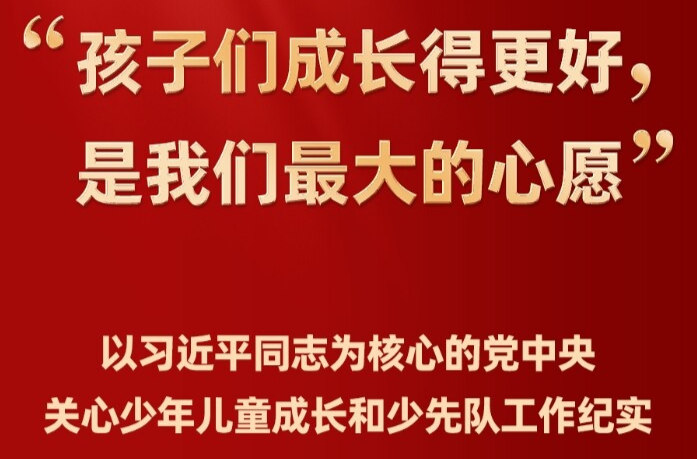 “孩子们成长得更好，是我们最大的心愿”——以习近平同志为核心的党中央关心少年儿童成长和少先队工作纪实