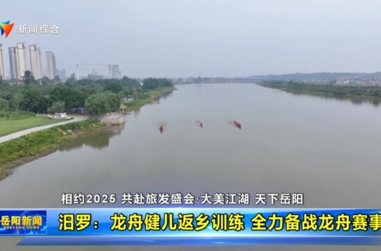 【智慧岳阳】【相约2025 共赴旅发盛会•大美江湖 天下岳阳】汨罗：龙舟健儿返乡训练 全力备战龙舟赛事