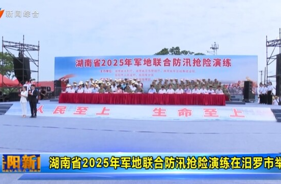 【智慧岳阳】湖南省2025年军地联合防汛抢险演练在汨罗市举行