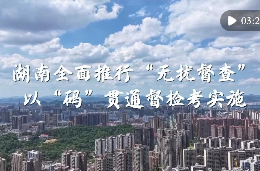 锲而不舍落实中央八项规定精神｜湖南全面推行“无扰督查” 以“码”贯通督检考实施
