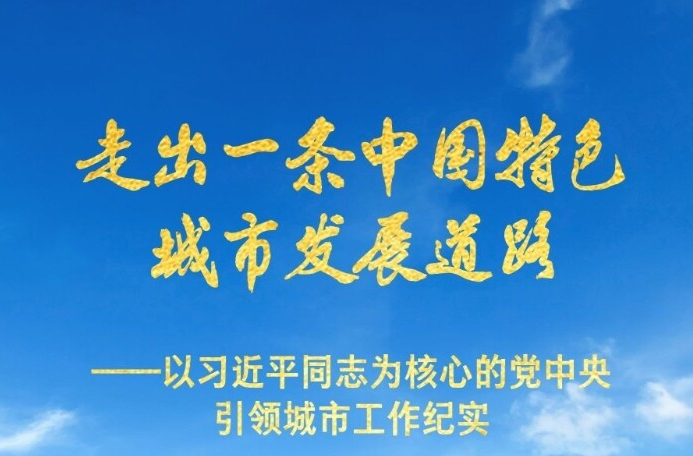 走出一条中国特色城市发展道路——以习近平同志为核心的党中央引领城市工作纪实