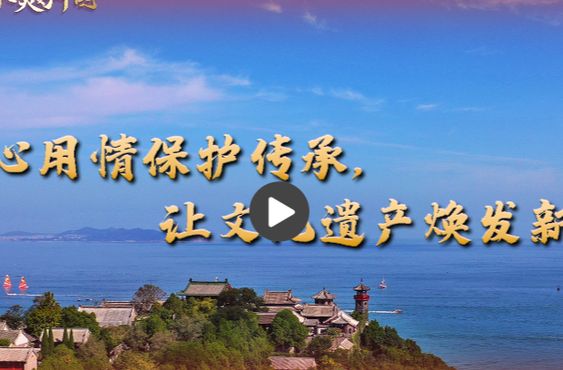 【牢记嘱托·看见美好中国】用心用情保护传承，让文化遗产焕发新生