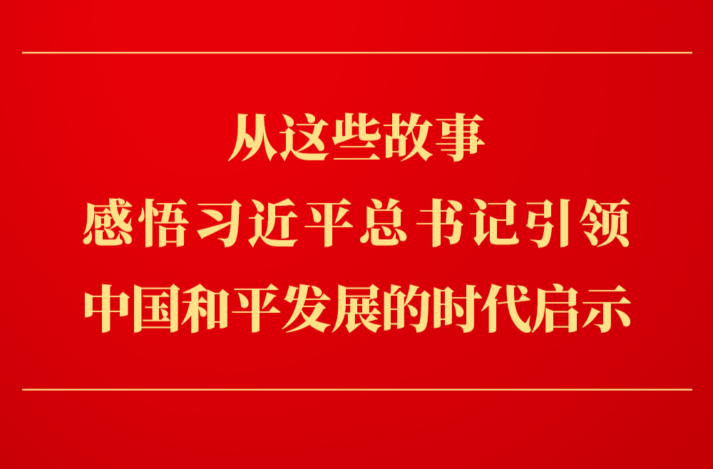 从这些故事，感悟习近平总书记引领中国和平发展的时代启示
