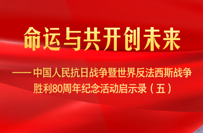 命运与共开创未来——中国人民抗日战争暨世界反法西斯战争胜利80周年纪念活动启示录（五）