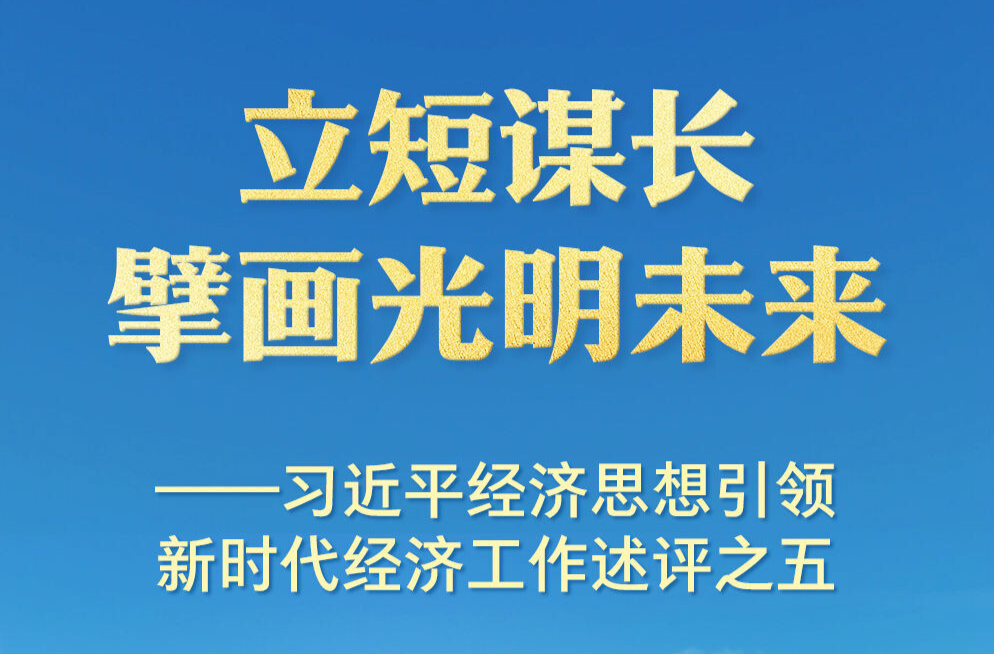 立短谋长擘画光明未来——习近平经济思想引领新时代经济工作述评之五