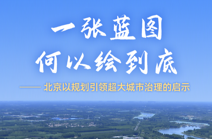 一张蓝图何以绘到底——北京以规划引领超大城市治理的启示