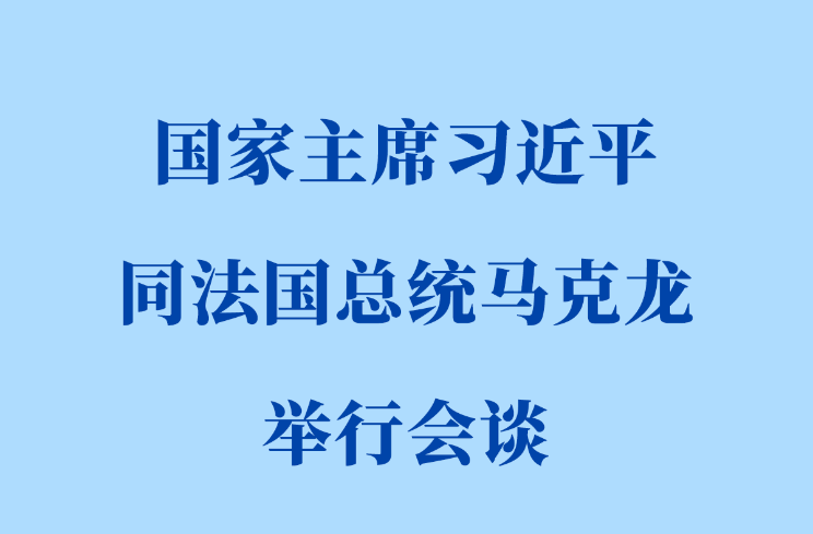 新华社权威快报丨习近平同法国总统马克龙会谈