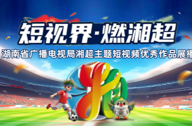 短视界·燃湘超 湖南省广播电视局湘超主题短视频优秀作品展播