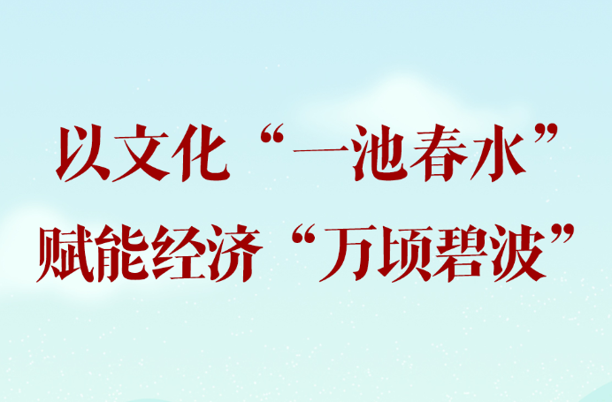 学习手记｜以文化“一池春水”赋能经济“万顷碧波”