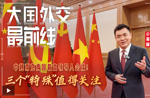 大国外交最前线丨中越两党两国最高领导人会谈！三个“特殊”值得关注