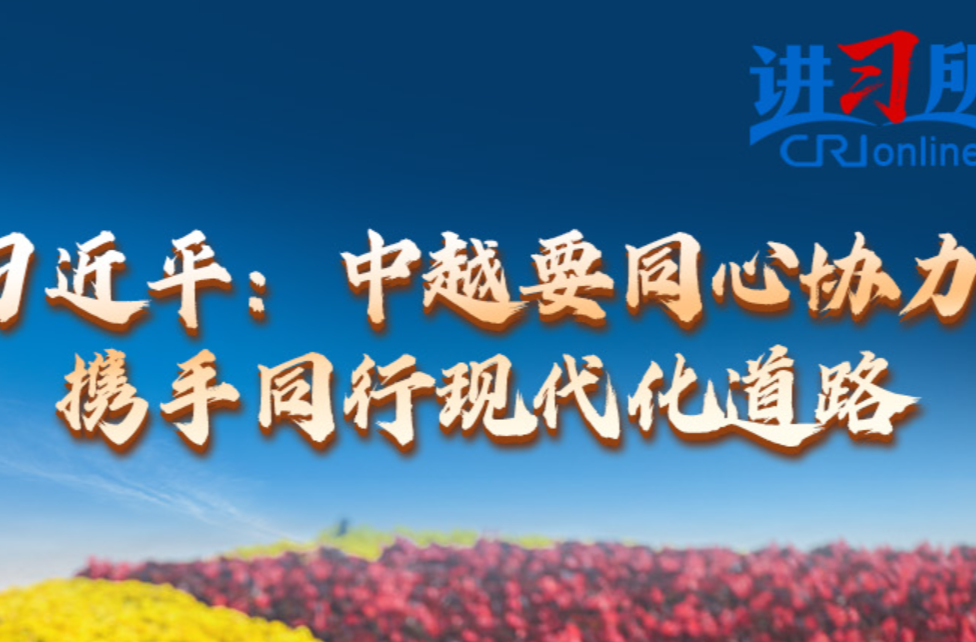 【讲习所·中国与世界】习近平：中越要同心协力 携手同行现代化道路