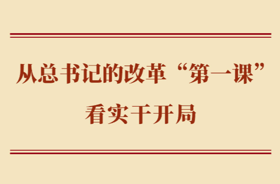 学习手记｜从总书记的改革“第一课”看实干开局