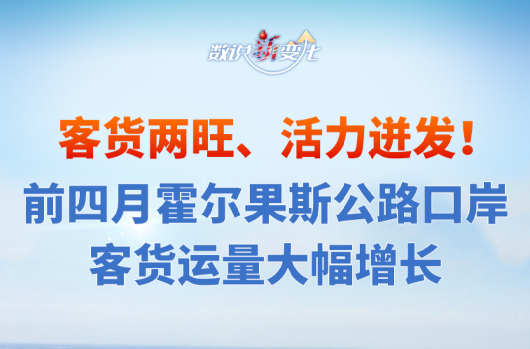 数说“新”变化丨客货两旺、活力迸发！前四月霍尔果斯公路口岸客货运量大幅增长