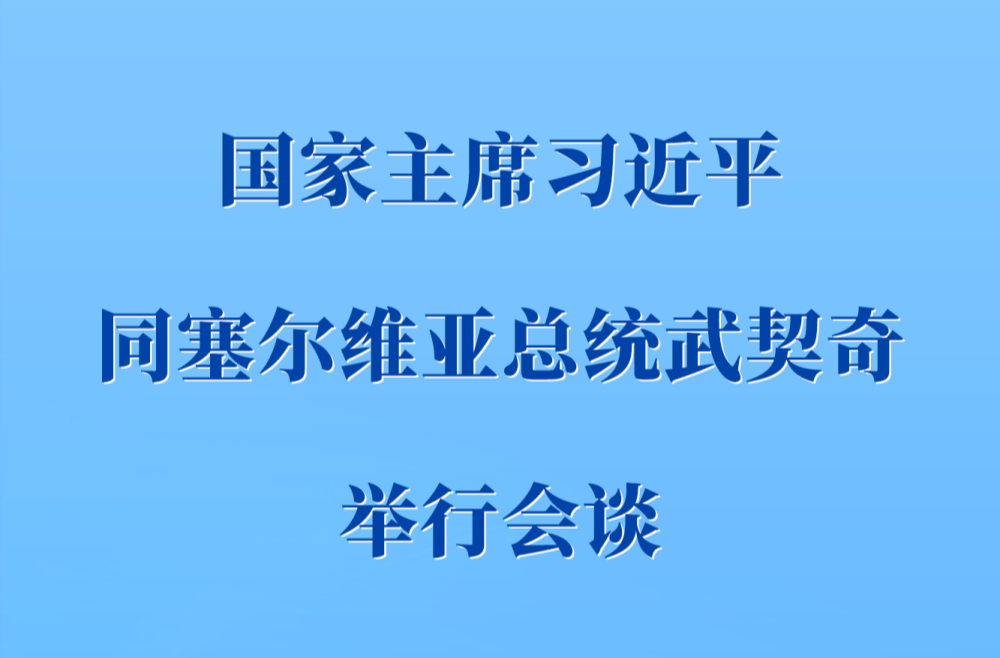 新华社权威快报 | 习近平同塞尔维亚总统武契奇举行会谈