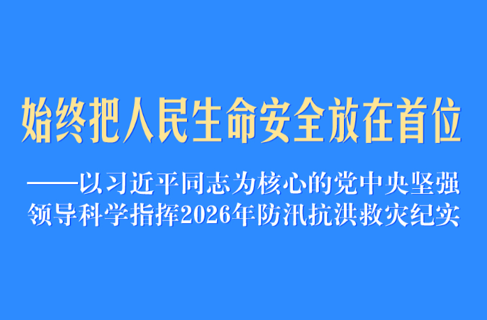以习近平同志为核心的党中央坚强领导科学指挥2026年防汛抗洪救灾纪实