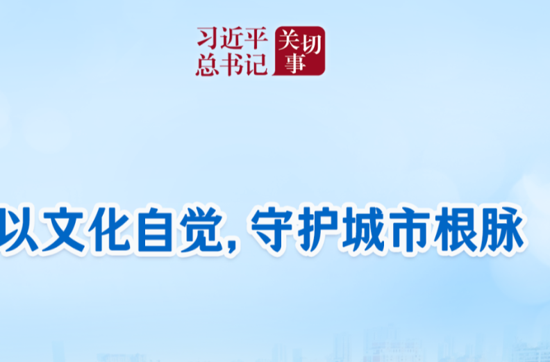 习近平总书记关切事｜以文化自觉，守护城市根脉