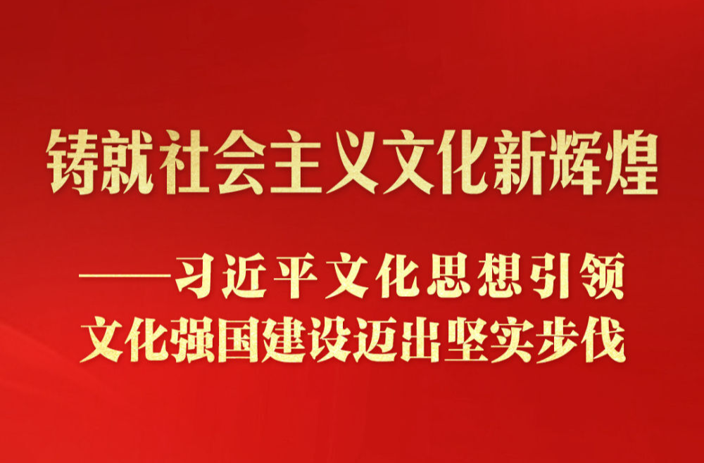 习近平文化思想引领文化强国建设迈出坚实步伐