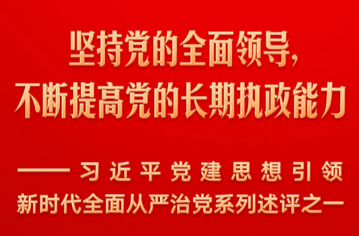 坚持党的全面领导，不断提高党的长期执政能力——习近平党建思想引领新时代全面从严治党系列述评之一