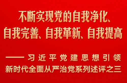 不断实现党的自我净化、自我完善、自我革新、自我提高——习近平党建思想引领新时代全面从严治党系列述评之三