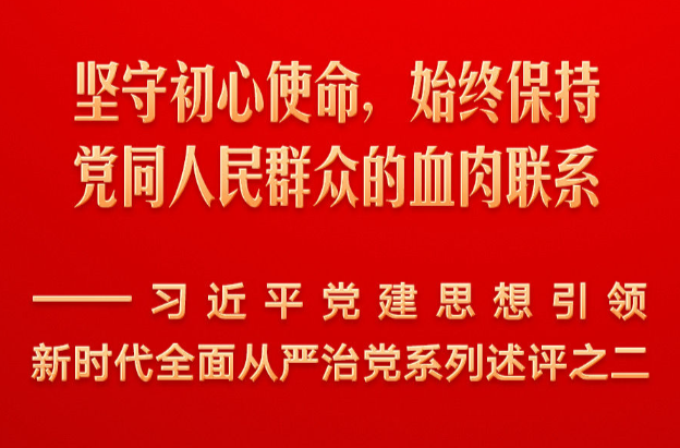 坚守初心使命，始终保持党同人民群众的血肉联系——习近平党建思想引领新时代全面从严治党系列述评之二
