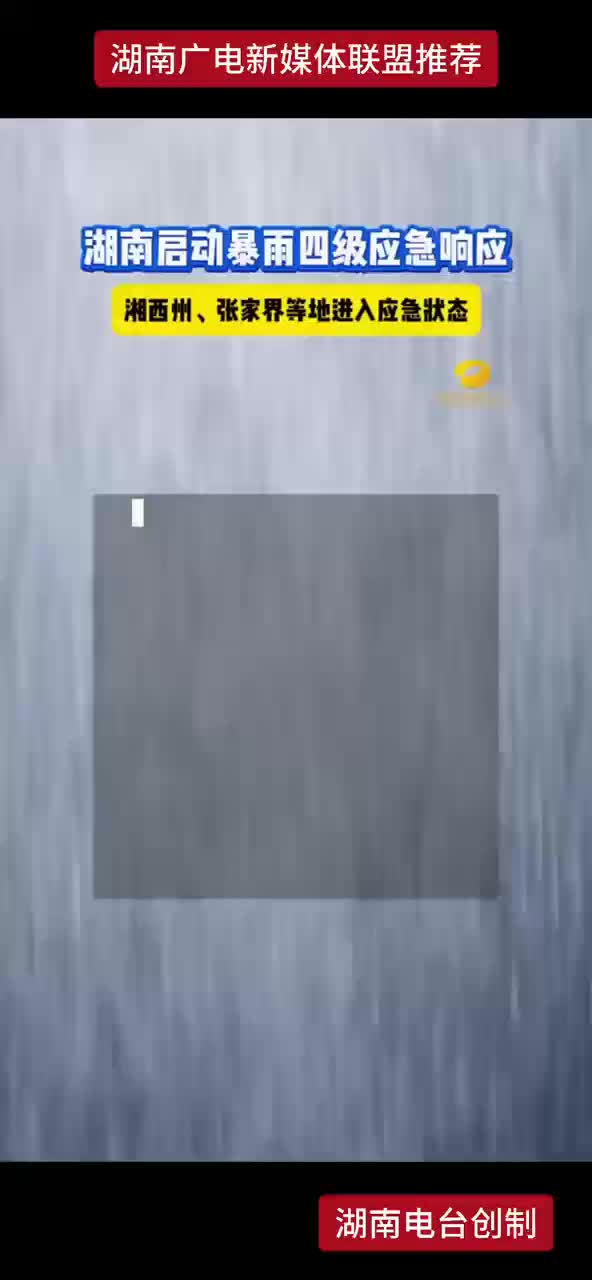 湖南启动暴雨四级应急响应 湘西州、张家界等地进入应急状态