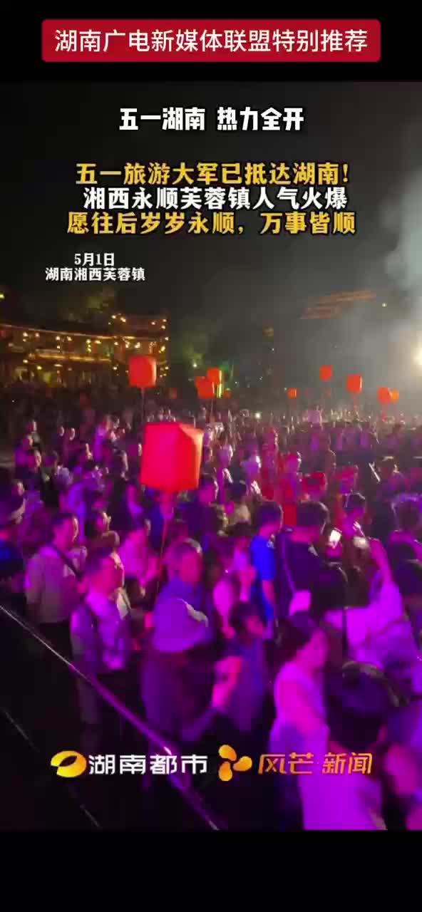 五一湖南热力全开 五一旅游大军已抵达湖南！湘西永顺芙蓉镇人气火爆 愿往后岁岁永顺，万事皆顺
