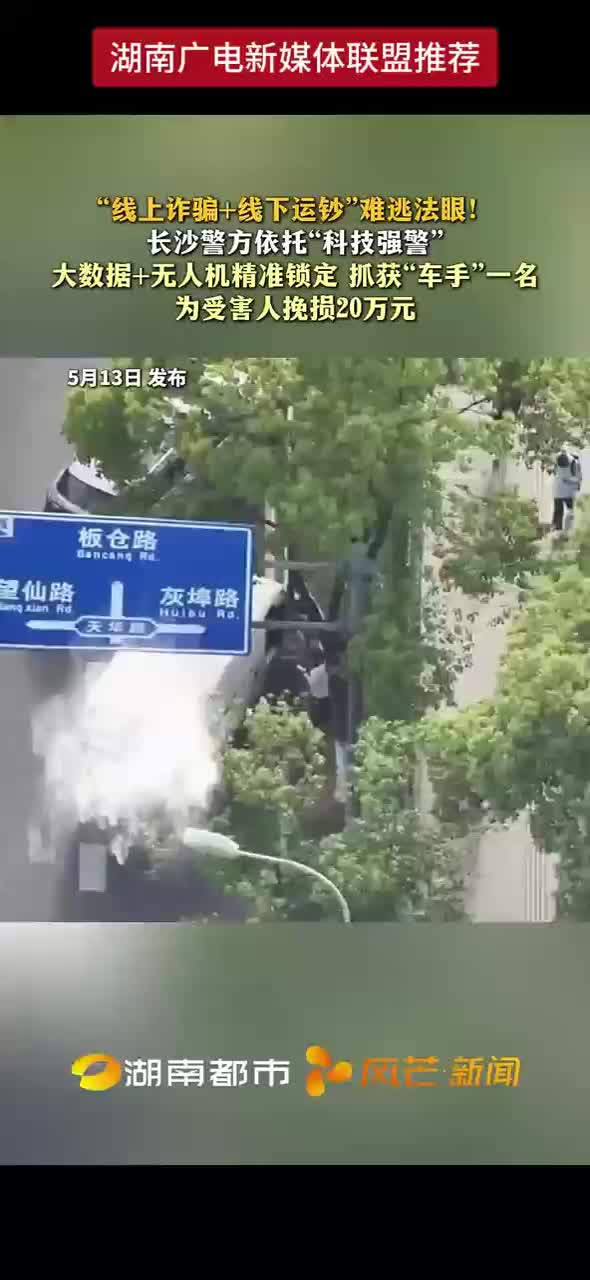 “线上诈骗+线下运钞”难逃法眼！长沙警方依托“科技强警” 大数据+无人机精准锁定 抓获“车手”一名 为受害人挽损20万元