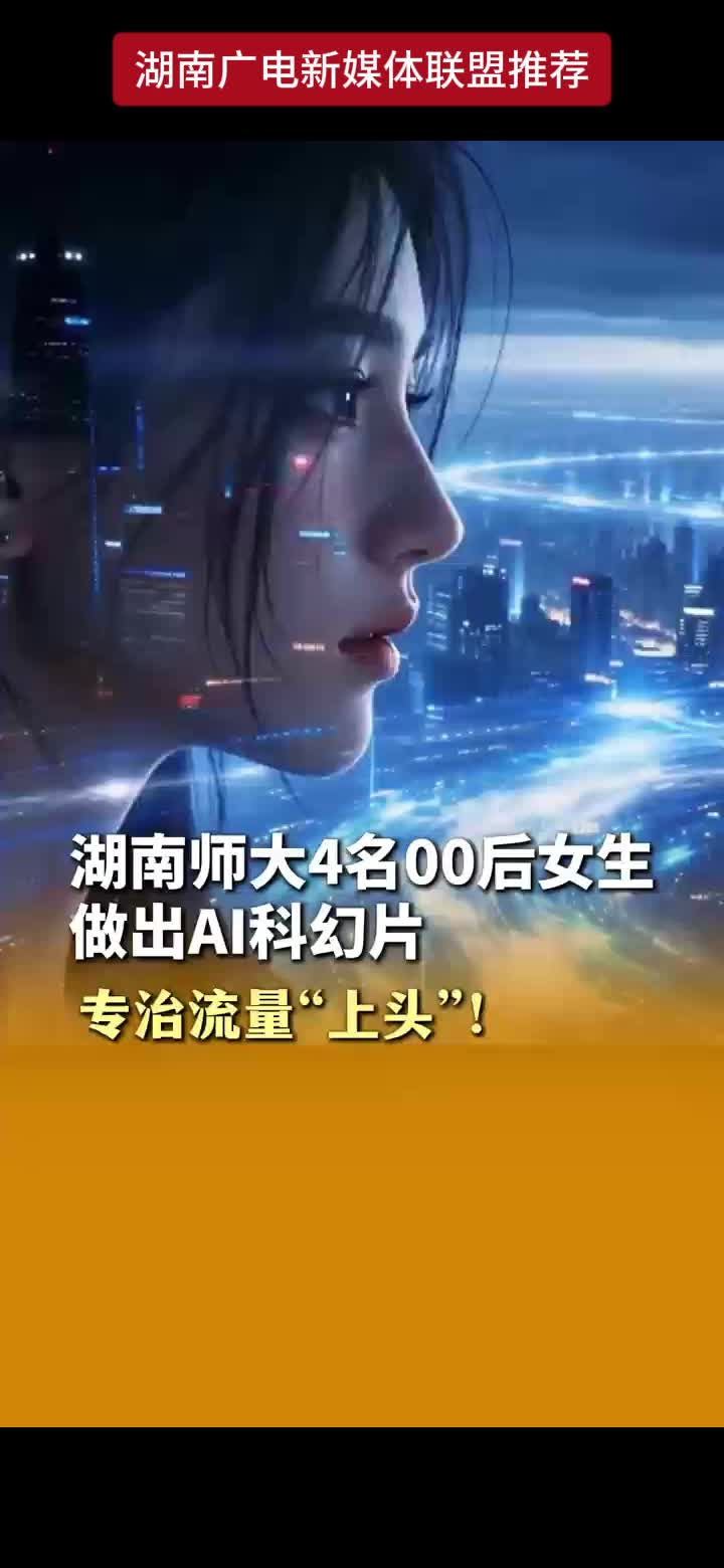 湖南师大4名00后女生做出AI科幻片  专治流量“上头”!  流量至上还是坚守初心?