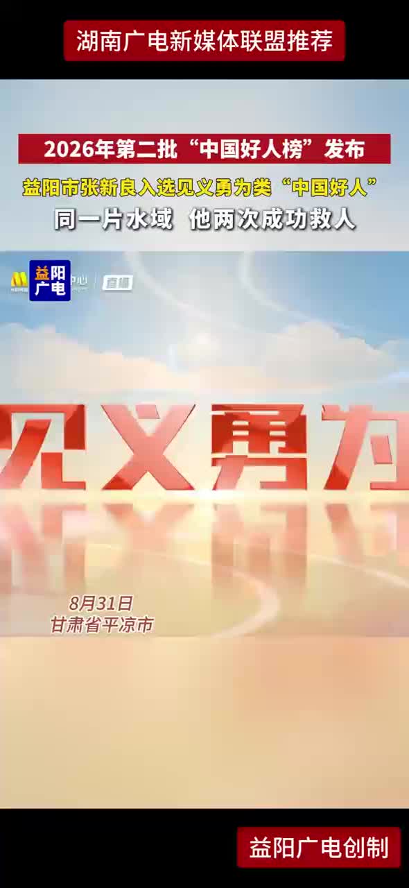 2026年第二批“中国好人榜”发布 益阳市张新良入选见义勇为类“中国好人” 同一片水域他两次成功救人
